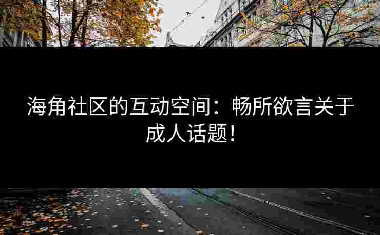 海角社区的互动空间：畅所欲言关于成人话题！