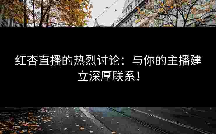 红杏直播的热烈讨论：与你的主播建立深厚联系！