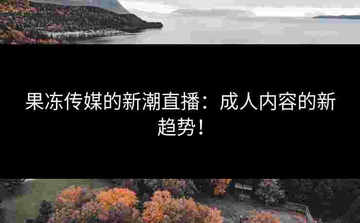 果冻传媒的新潮直播：成人内容的新趋势！