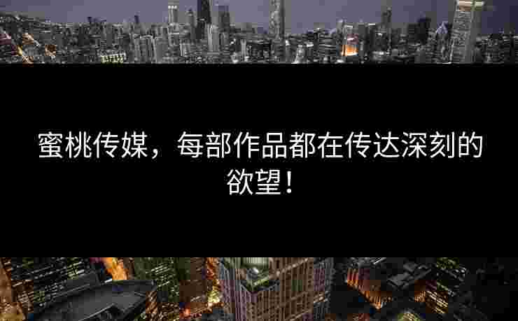 蜜桃传媒，每部作品都在传达深刻的欲望！