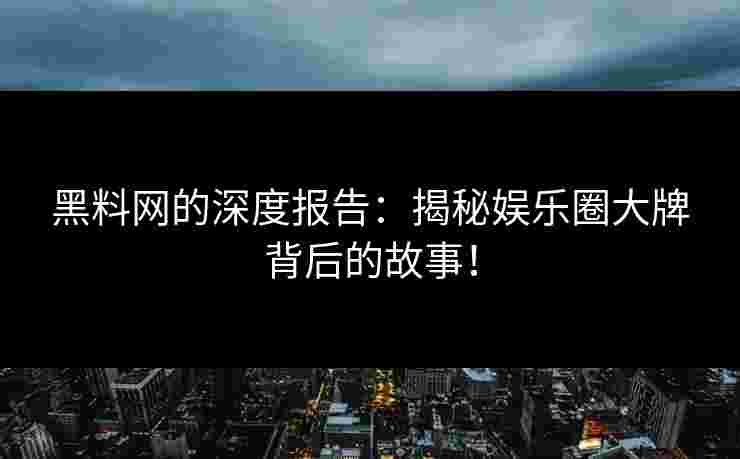 黑料网的深度报告：揭秘娱乐圈大牌背后的故事！