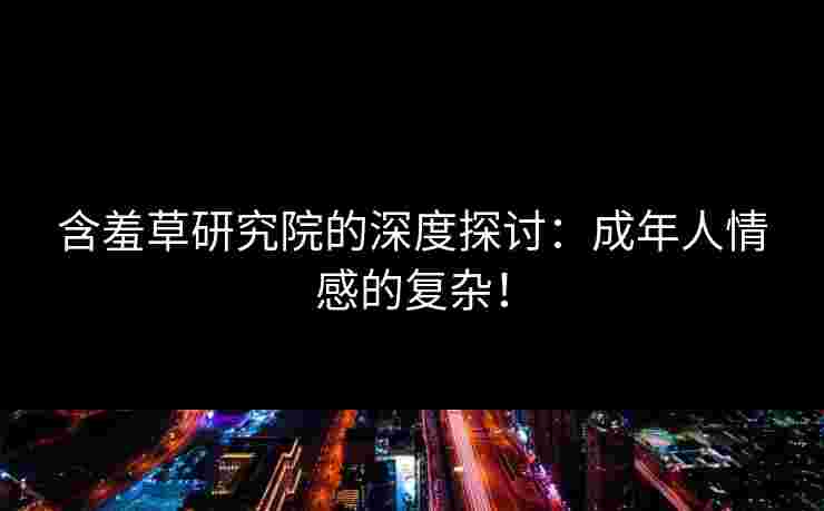 含羞草研究院的深度探讨：成年人情感的复杂！