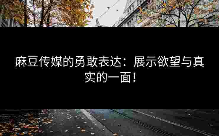 麻豆传媒的勇敢表达：展示欲望与真实的一面！