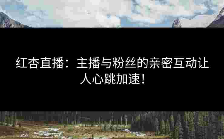红杏直播：主播与粉丝的亲密互动让人心跳加速！