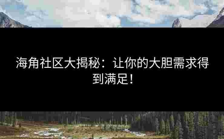 海角社区大揭秘：让你的大胆需求得到满足！