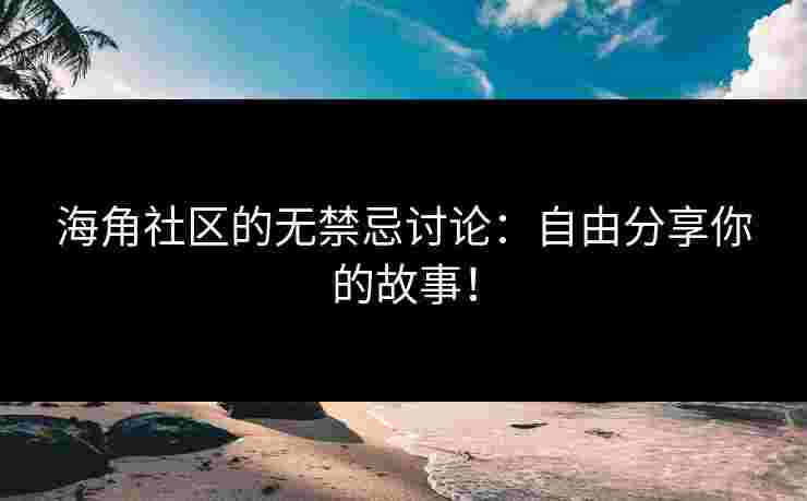 海角社区的无禁忌讨论：自由分享你的故事！