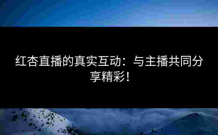 红杏直播的真实互动：与主播共同分享精彩！