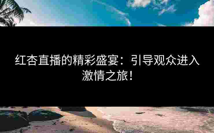 红杏直播的精彩盛宴：引导观众进入激情之旅！