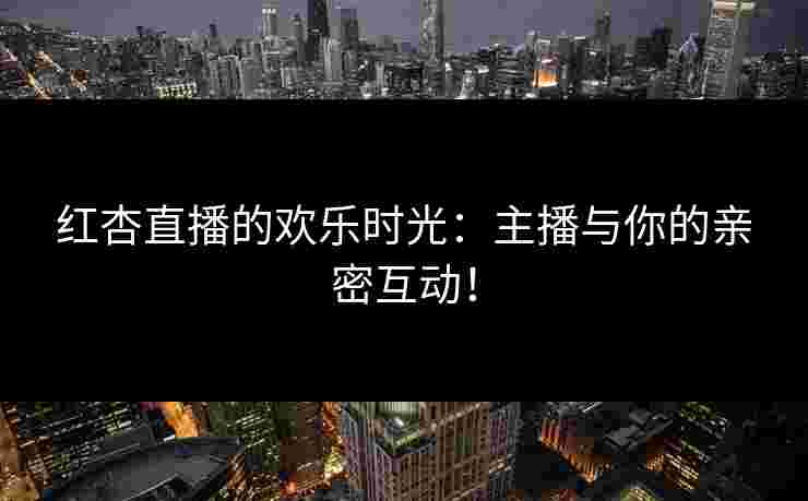 红杏直播的欢乐时光：主播与你的亲密互动！