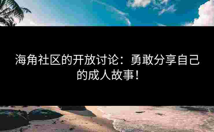 海角社区的开放讨论：勇敢分享自己的成人故事！