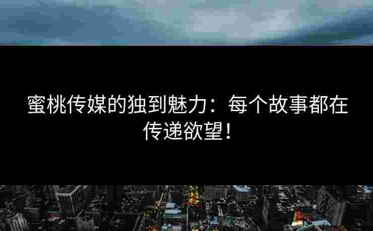 蜜桃传媒的独到魅力：每个故事都在传递欲望！