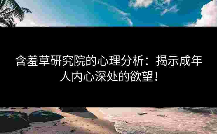 含羞草研究院的心理分析：揭示成年人内心深处的欲望！