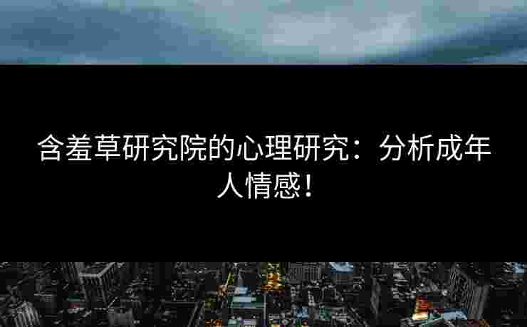 含羞草研究院的心理研究：分析成年人情感！