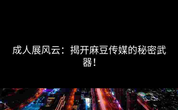 成人展风云:揭开麻豆传媒的秘密武器!