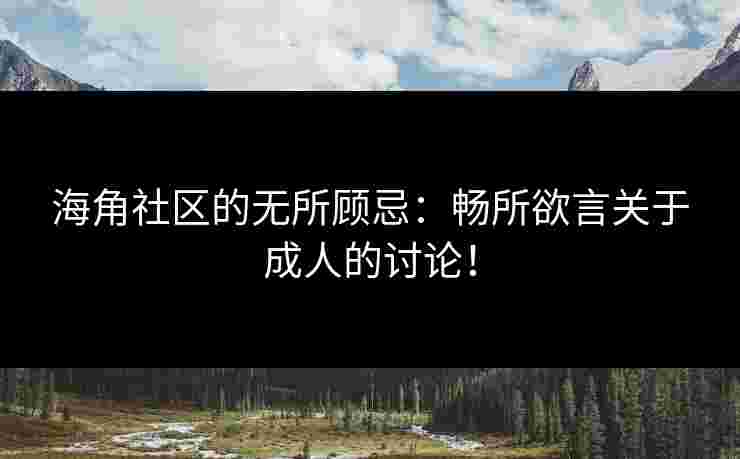 海角社区的无所顾忌:畅所欲言关于成人的讨论!