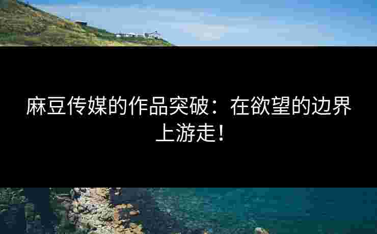 麻豆传媒的作品突破:在欲望的边界上游走!