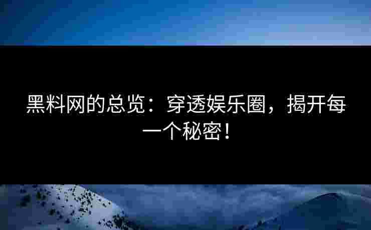黑料网的总览：穿透娱乐圈，揭开每一个秘密！
