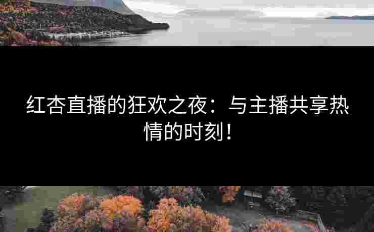 红杏直播的狂欢之夜：与主播共享热情的时刻！