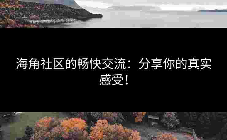 海角社区的畅快交流：分享你的真实感受！