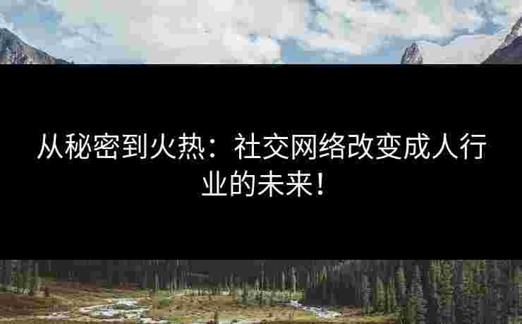 从秘密到火热：社交网络改变成人行业的未来！