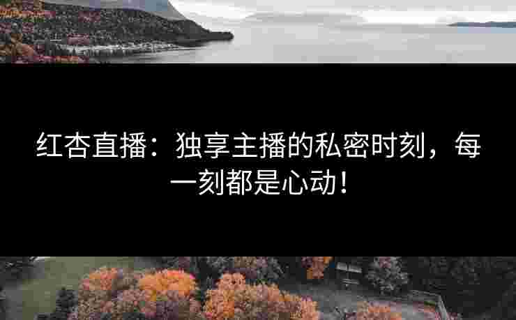 红杏直播：独享主播的私密时刻，每一刻都是心动！