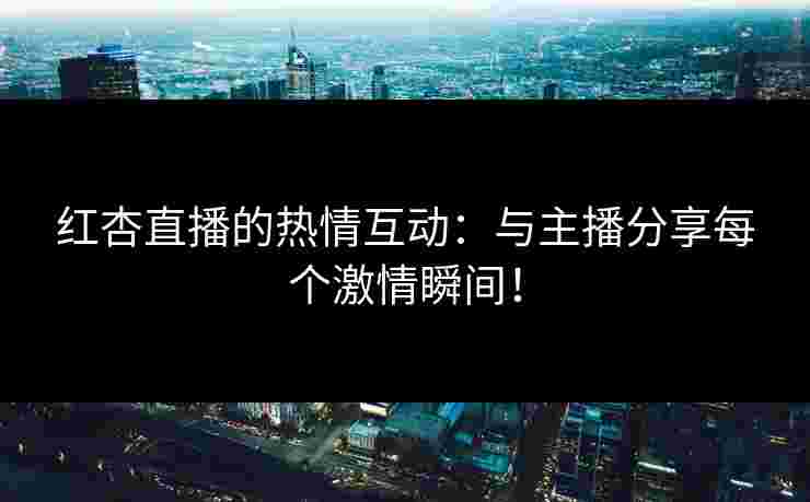 红杏直播的热情互动：与主播分享每个激情瞬间！