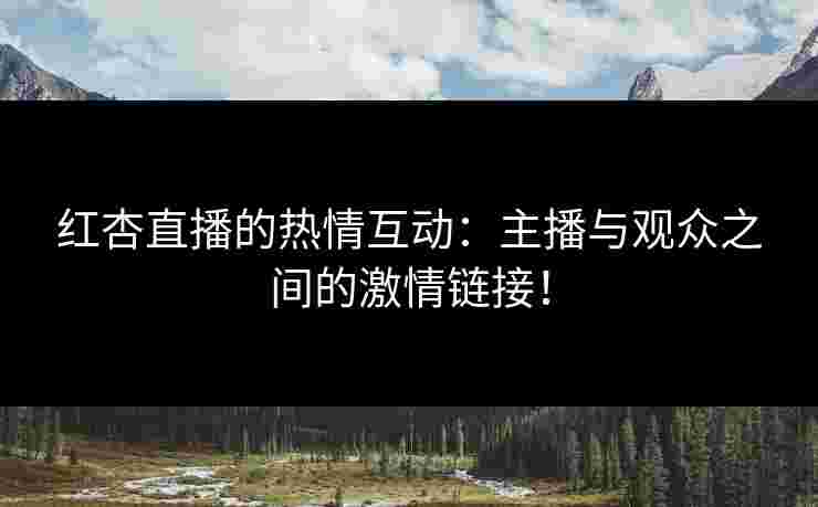 红杏直播的热情互动：主播与观众之间的激情链接！