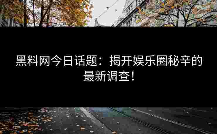 黑料网今日话题：揭开娱乐圈秘辛的最新调查！