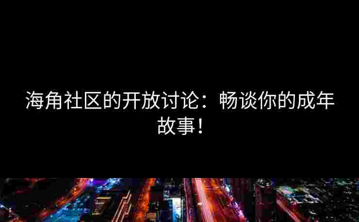 海角社区的开放讨论：畅谈你的成年故事！