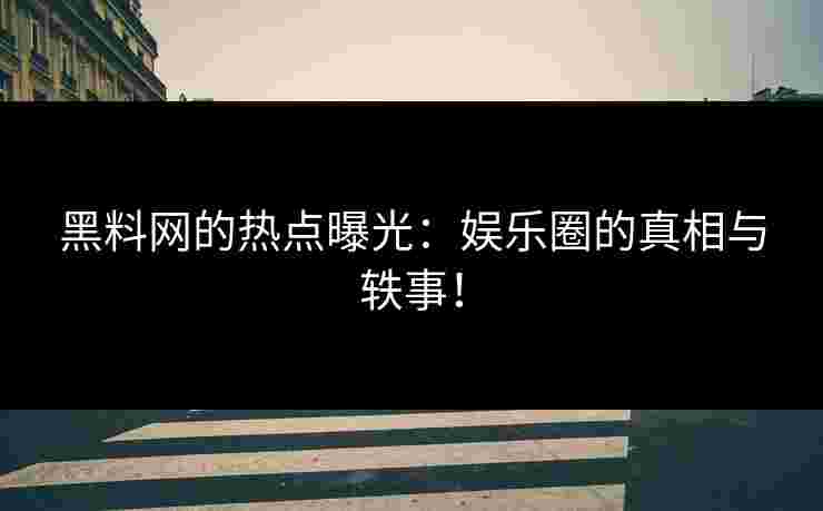 黑料网的热点曝光：娱乐圈的真相与轶事！