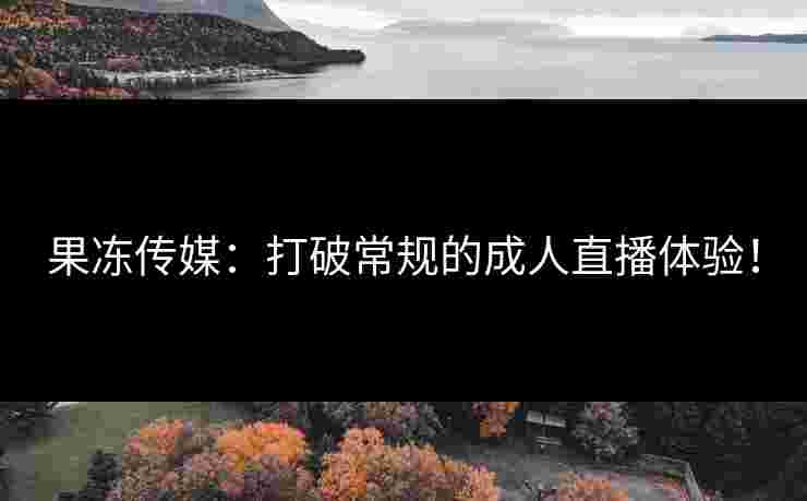 果冻传媒：打破常规的成人直播体验！