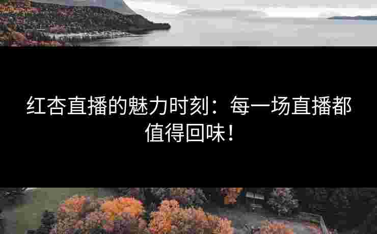 红杏直播的魅力时刻：每一场直播都值得回味！