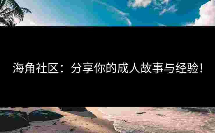 海角社区：分享你的成人故事与经验！