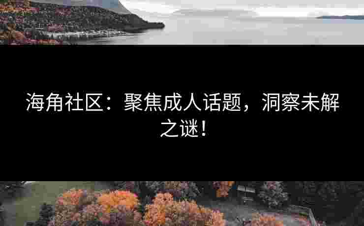 海角社区：聚焦成人话题，洞察未解之谜！