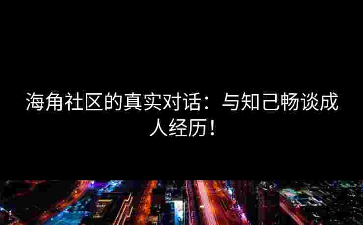 海角社区的真实对话：与知己畅谈成人经历！
