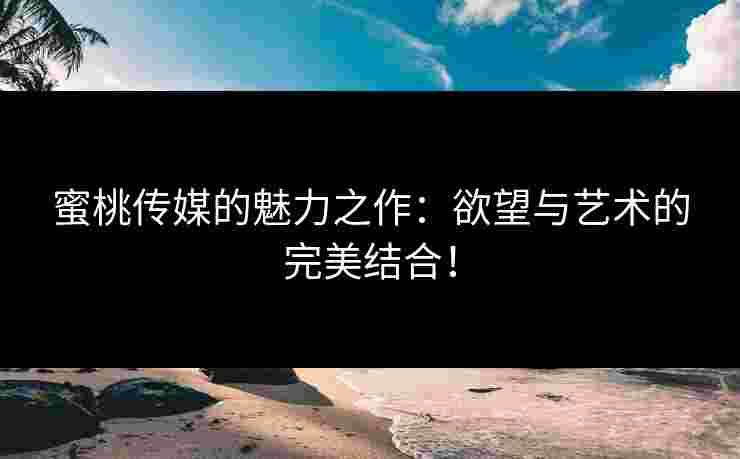蜜桃传媒的魅力之作：欲望与艺术的完美结合！