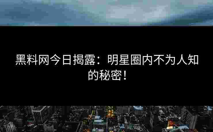 黑料网今日揭露：明星圈内不为人知的秘密！