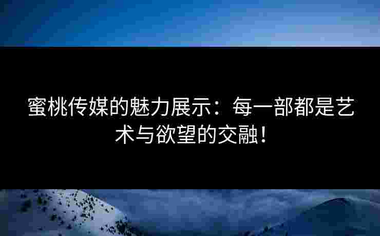 蜜桃传媒的魅力展示：每一部都是艺术与欲望的交融！