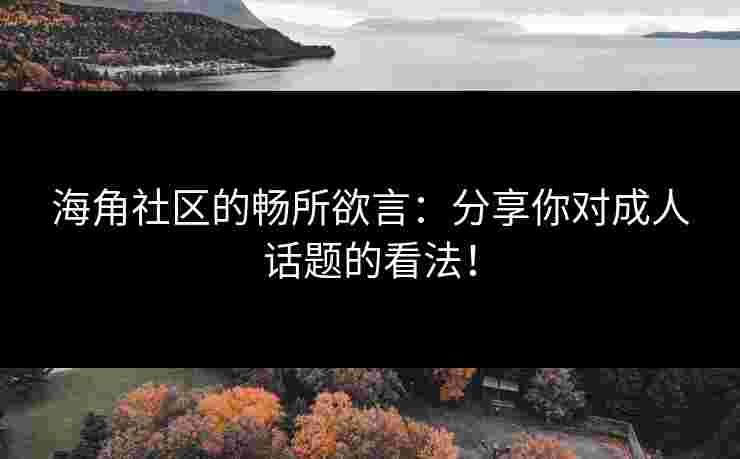 海角社区的畅所欲言：分享你对成人话题的看法！