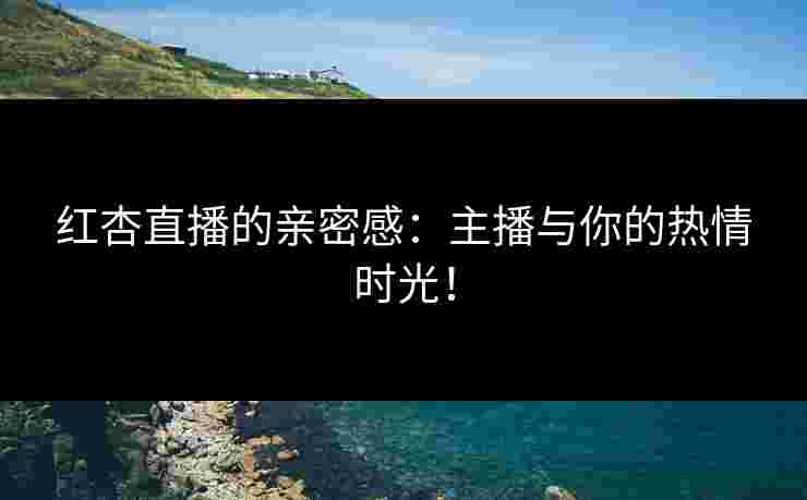 红杏直播的亲密感：主播与你的热情时光！