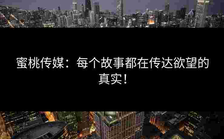 蜜桃传媒：每个故事都在传达欲望的真实！