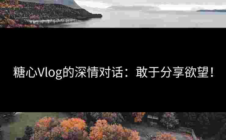 糖心Vlog的深情对话:敢于分享欲望! 糖心Vlog的深情对话:敢于分享欲望!