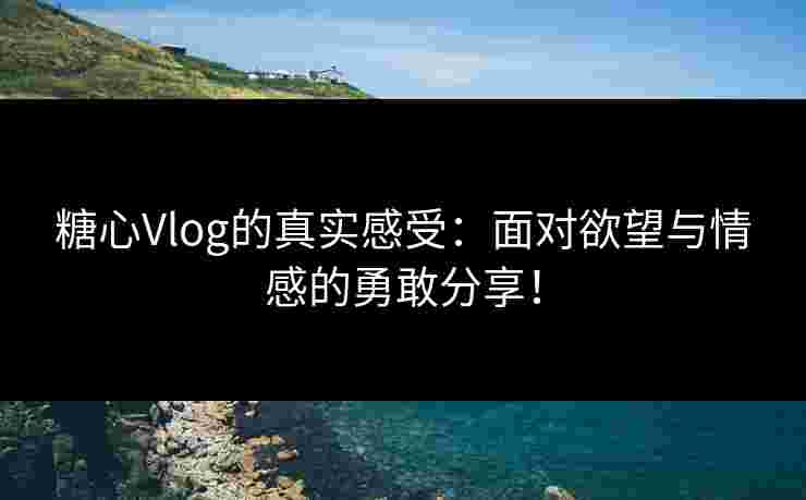 糖心Vlog的真实感受:面对欲望与情感的勇敢分享! 糖心Vlog的真实感受:面对欲望与情感的勇敢分享!