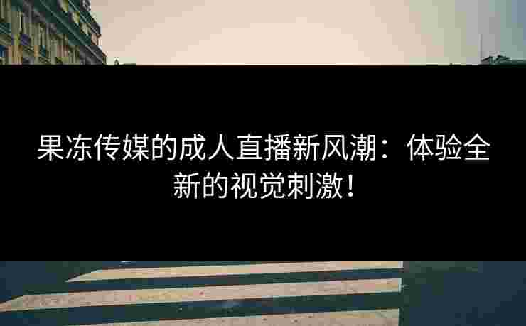 果冻传媒的成人直播新风潮：体验全新的视觉刺激！