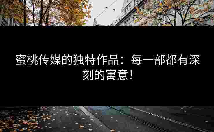 蜜桃传媒的独特作品：每一部都有深刻的寓意！