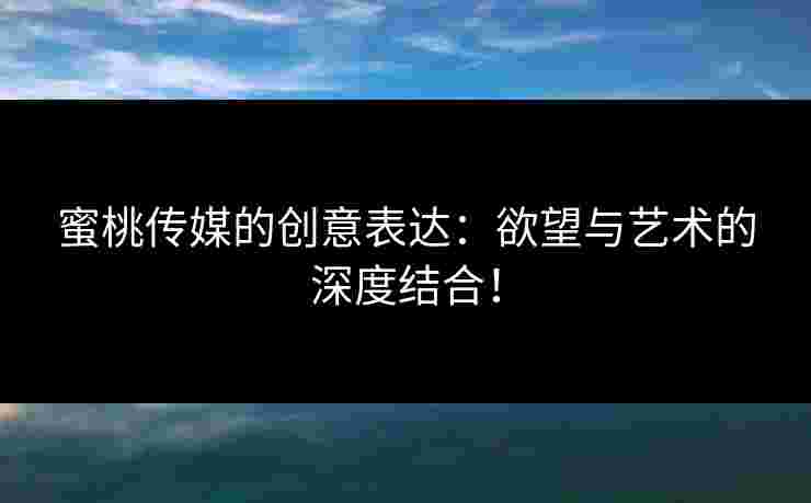 蜜桃传媒的创意表达：欲望与艺术的深度结合！