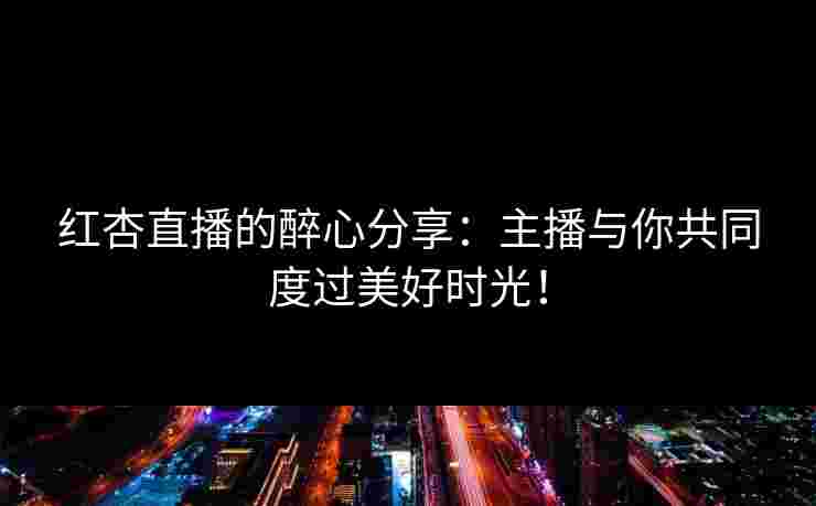 红杏直播的醉心分享：主播与你共同度过美好时光！