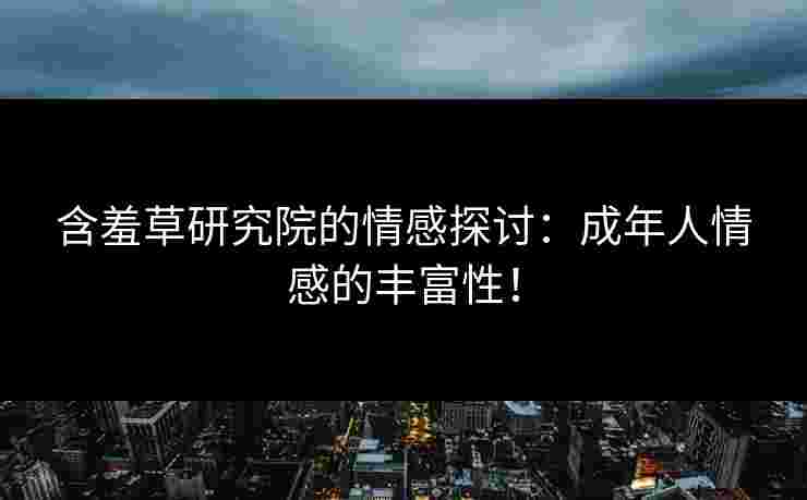 含羞草研究院的情感探讨：成年人情感的丰富性！