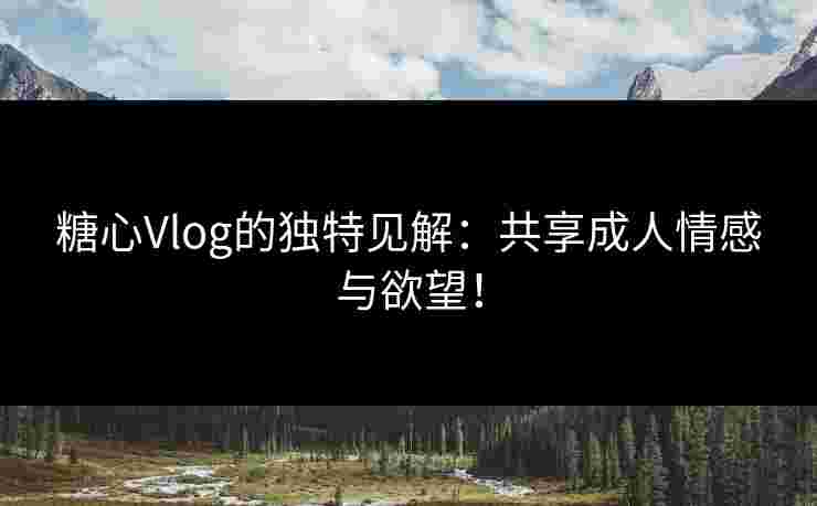 糖心Vlog的独特见解:共享成人情感与欲望! 糖心Vlog的独特见解:共享成人情感与欲望!