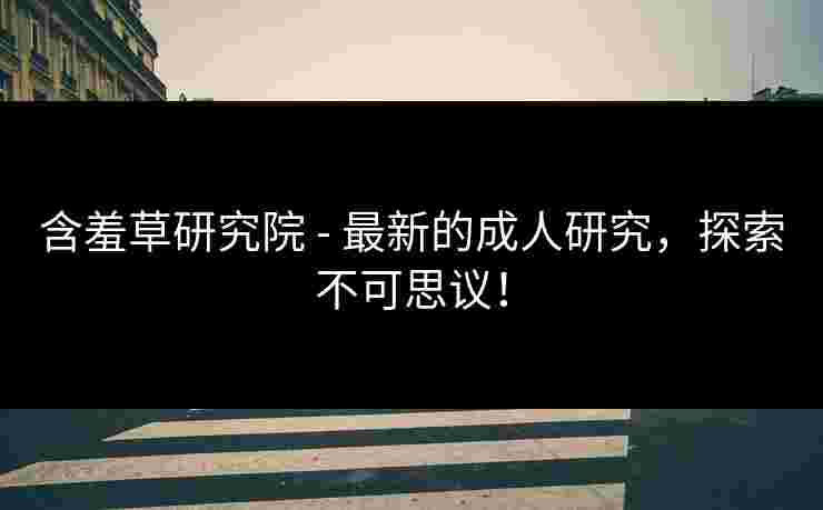 含羞草研究院 - 最新的成人研究,探索不可思议! 含羞草研究院 - 最新的成人研究,探索不可思议!